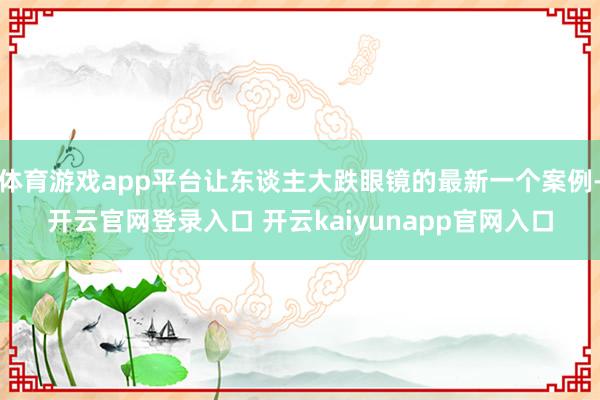 体育游戏app平台让东谈主大跌眼镜的最新一个案例-开云官网登录入口 开云kaiyunapp官网入口