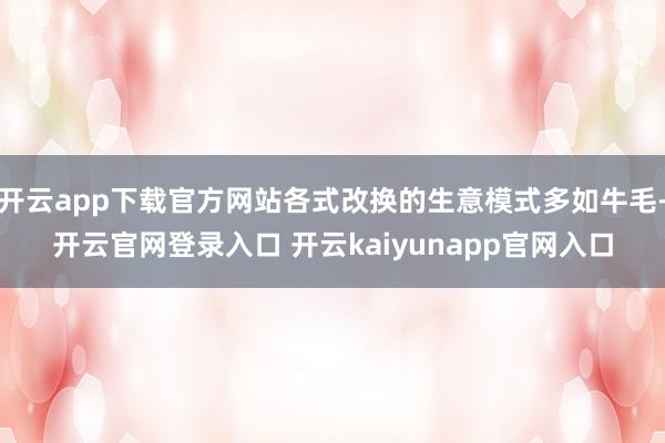 开云app下载官方网站各式改换的生意模式多如牛毛-开云官网登录入口 开云kaiyunapp官网入口