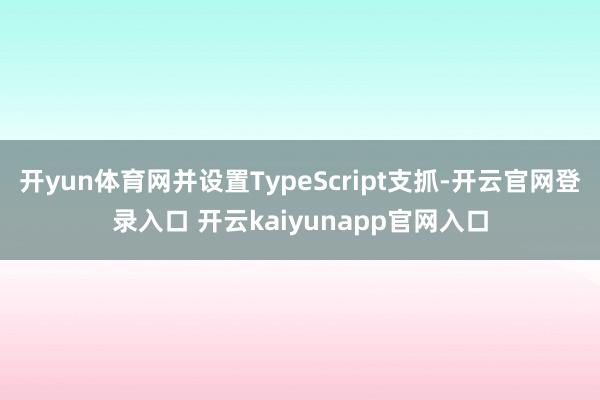 开yun体育网并设置TypeScript支抓-开云官网登录入口 开云kaiyunapp官网入口