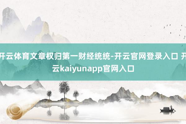 开云体育文章权归第一财经统统-开云官网登录入口 开云kaiyunapp官网入口