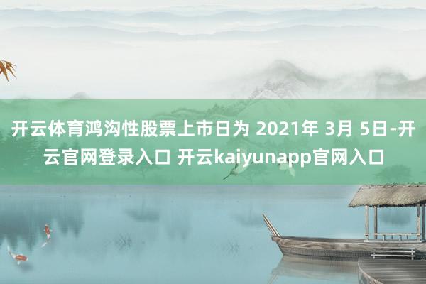 开云体育鸿沟性股票上市日为 2021年 3月 5日-开云官网登录入口 开云kaiyunapp官网入口