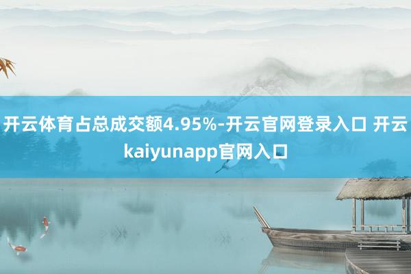 开云体育占总成交额4.95%-开云官网登录入口 开云kaiyunapp官网入口