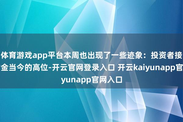 体育游戏app平台本周也出现了一些迹象：投资者接头到黄金当今的高位-开云官网登录入口 开云kaiyunapp官网入口