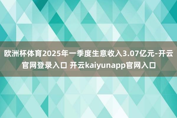 欧洲杯体育2025年一季度生意收入3.07亿元-开云官网登录入口 开云kaiyunapp官网入口