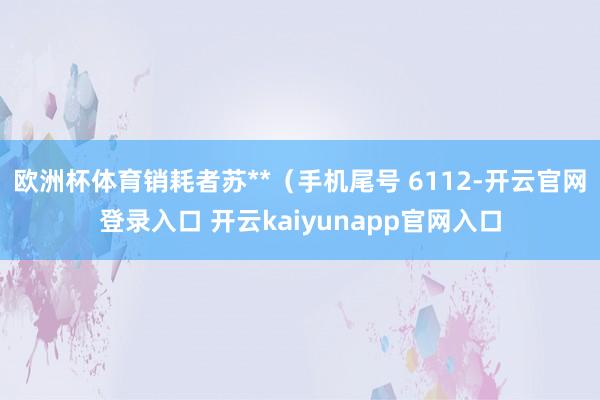 欧洲杯体育销耗者苏**（手机尾号 6112-开云官网登录入口 开云kaiyunapp官网入口