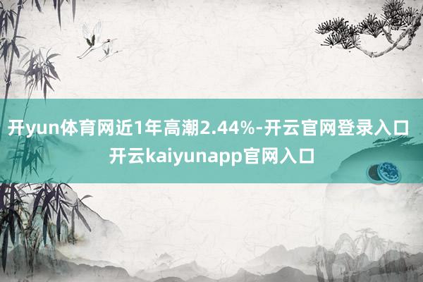 开yun体育网近1年高潮2.44%-开云官网登录入口 开云kaiyunapp官网入口