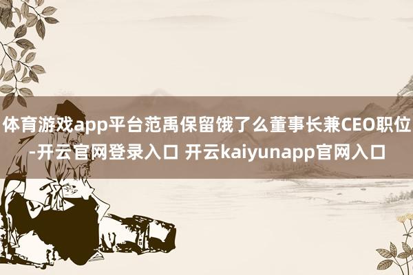 体育游戏app平台范禹保留饿了么董事长兼CEO职位-开云官网登录入口 开云kaiyunapp官网入口