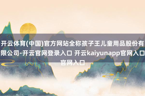 开云体育(中国)官方网站全称孩子王儿童用品股份有限公司-开云官网登录入口 开云kaiyunapp官网入口