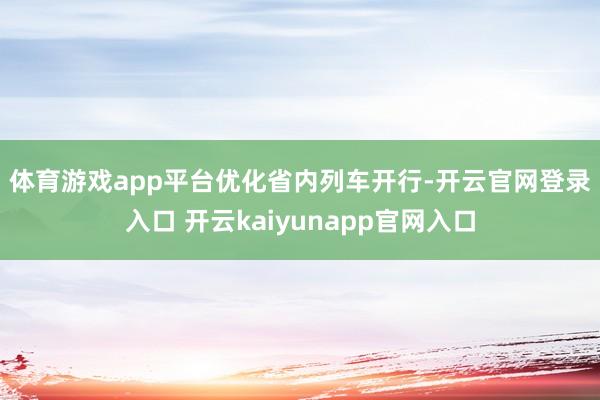体育游戏app平台　　优化省内列车开行-开云官网登录入口 开云kaiyunapp官网入口