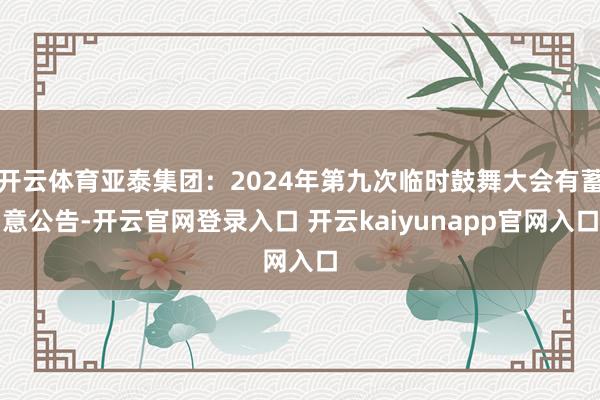 开云体育亚泰集团：2024年第九次临时鼓舞大会有蓄意公告-开云官网登录入口 开云kaiyunapp官网入口