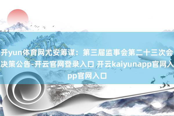 开yun体育网尤安筹谋：第三届监事会第二十三次会议决策公告-开云官网登录入口 开云kaiyunapp官网入口