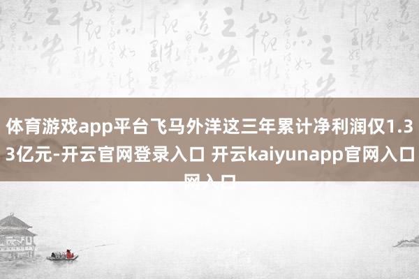 体育游戏app平台飞马外洋这三年累计净利润仅1.33亿元-开云官网登录入口 开云kaiyunapp官网入口