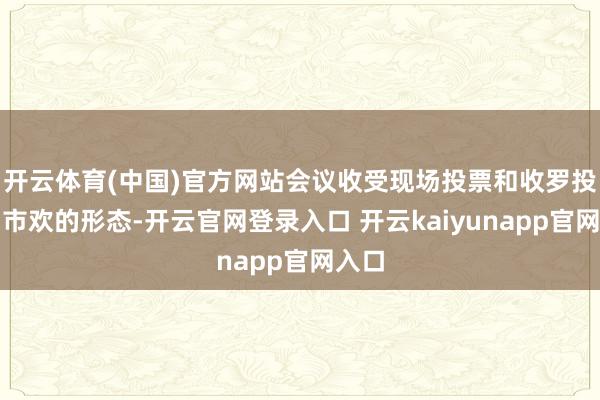开云体育(中国)官方网站会议收受现场投票和收罗投票相市欢的形态-开云官网登录入口 开云kaiyunapp官网入口
