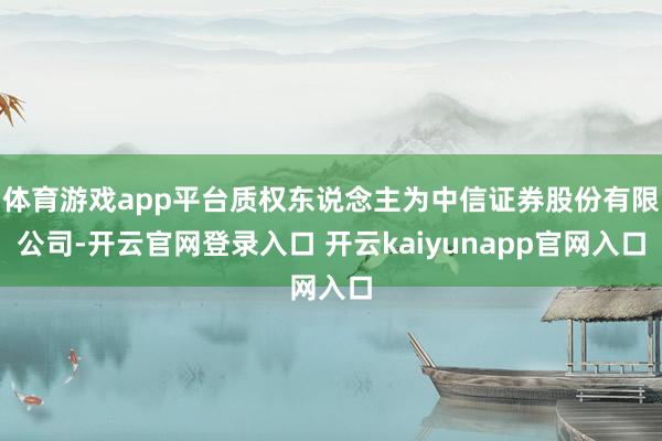 体育游戏app平台质权东说念主为中信证券股份有限公司-开云官网登录入口 开云kaiyunapp官网入口