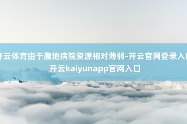 开云体育由于腹地病院资源相对薄弱-开云官网登录入口 开云kaiyunapp官网入口