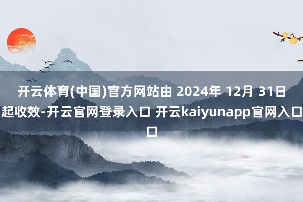 开云体育(中国)官方网站由 2024年 12月 31日起收效-开云官网登录入口 开云kaiyunapp官网入口