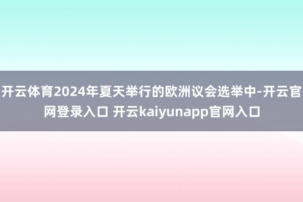 开云体育2024年夏天举行的欧洲议会选举中-开云官网登录入口 开云kaiyunapp官网入口