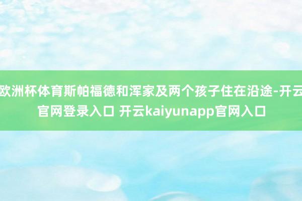 欧洲杯体育斯帕福德和浑家及两个孩子住在沿途-开云官网登录入口 开云kaiyunapp官网入口