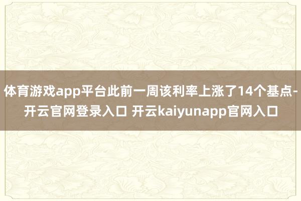 体育游戏app平台此前一周该利率上涨了14个基点-开云官网登录入口 开云kaiyunapp官网入口
