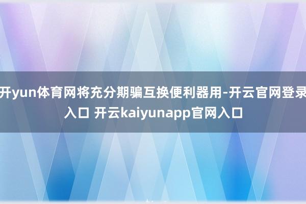 开yun体育网将充分期骗互换便利器用-开云官网登录入口 开云kaiyunapp官网入口