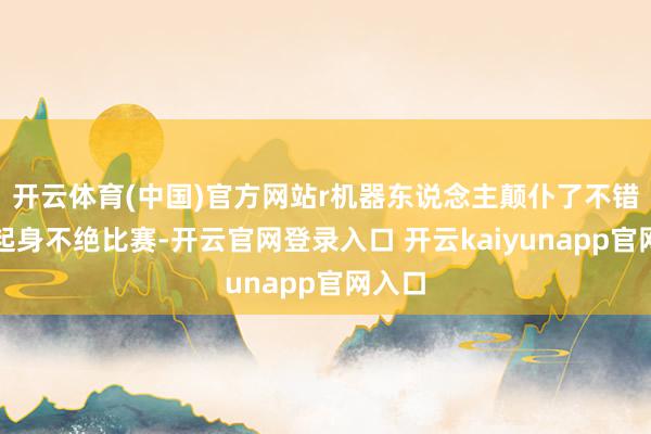 开云体育(中国)官方网站r机器东说念主颠仆了不错自行起身不绝比赛-开云官网登录入口 开云kaiyunapp官网入口