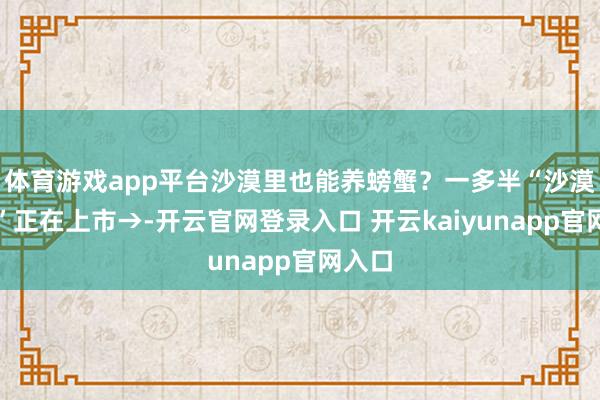体育游戏app平台沙漠里也能养螃蟹？一多半“沙漠海鲜”正在上市→-开云官网登录入口 开云kaiyunapp官网入口