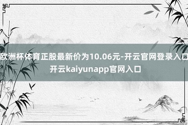 欧洲杯体育正股最新价为10.06元-开云官网登录入口 开云kaiyunapp官网入口