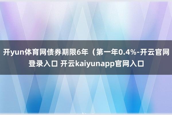 开yun体育网债券期限6年（第一年0.4%-开云官网登录入口 开云kaiyunapp官网入口