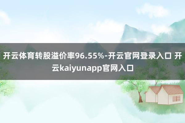 开云体育转股溢价率96.55%-开云官网登录入口 开云kaiyunapp官网入口