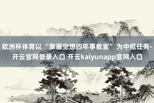 欧洲杯体育以 “策画空想四年事教室” 为中枢任务-开云官网登录入口 开云kaiyunapp官网入口