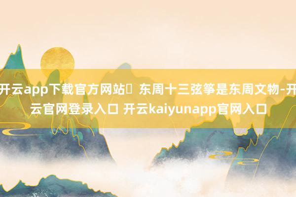 开云app下载官方网站‌东周十三弦筝是东周文物-开云官网登录入口 开云kaiyunapp官网入口