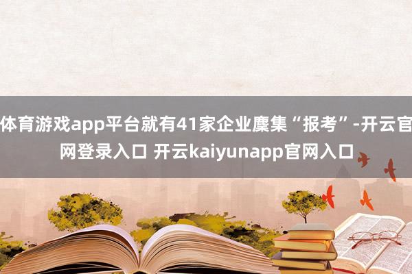 体育游戏app平台就有41家企业麇集“报考”-开云官网登录入口 开云kaiyunapp官网入口