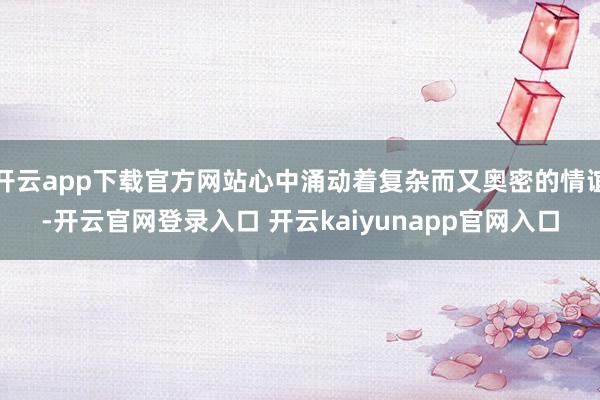 开云app下载官方网站心中涌动着复杂而又奥密的情谊-开云官网登录入口 开云kaiyunapp官网入口