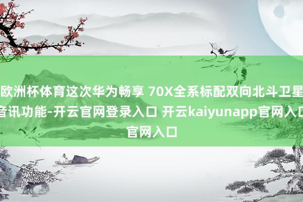 欧洲杯体育这次华为畅享 70X全系标配双向北斗卫星音讯功能-开云官网登录入口 开云kaiyunapp官网入口