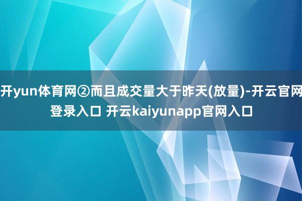 开yun体育网②而且成交量大于昨天(放量)-开云官网登录入口 开云kaiyunapp官网入口