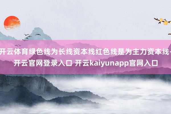 开云体育绿色线为长线资本线红色线是为主力资本线-开云官网登录入口 开云kaiyunapp官网入口