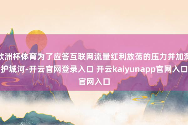 欧洲杯体育为了应答互联网流量红利放荡的压力并加深护城河-开云官网登录入口 开云kaiyunapp官网入口