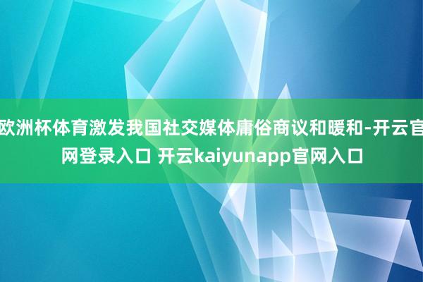 欧洲杯体育激发我国社交媒体庸俗商议和暖和-开云官网登录入口 开云kaiyunapp官网入口