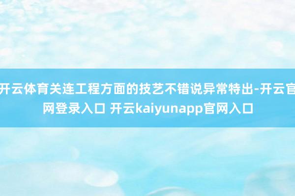 开云体育关连工程方面的技艺不错说异常特出-开云官网登录入口 开云kaiyunapp官网入口