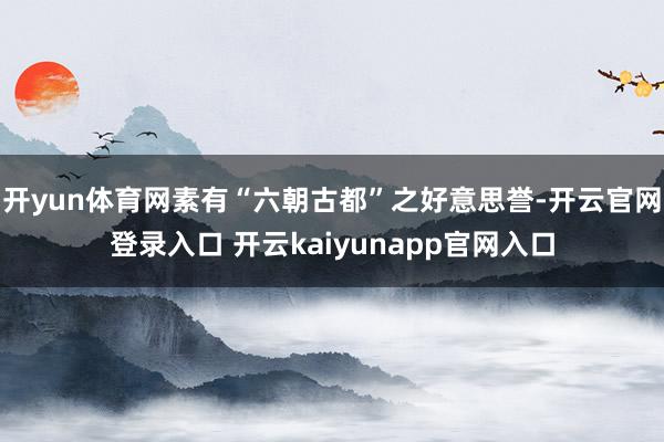 开yun体育网素有“六朝古都”之好意思誉-开云官网登录入口 开云kaiyunapp官网入口