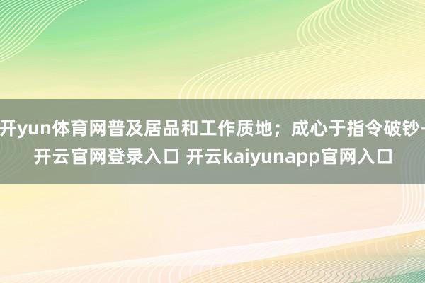 开yun体育网普及居品和工作质地；成心于指令破钞-开云官网登录入口 开云kaiyunapp官网入口