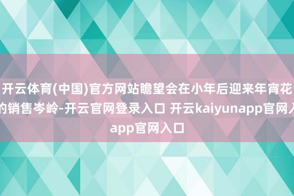 开云体育(中国)官方网站瞻望会在小年后迎来年宵花季的销售岑岭-开云官网登录入口 开云kaiyunapp官网入口