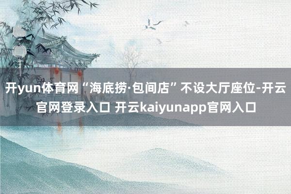 开yun体育网“海底捞·包间店”不设大厅座位-开云官网登录入口 开云kaiyunapp官网入口
