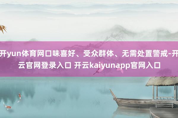 开yun体育网口味喜好、受众群体、无需处置警戒-开云官网登录入口 开云kaiyunapp官网入口