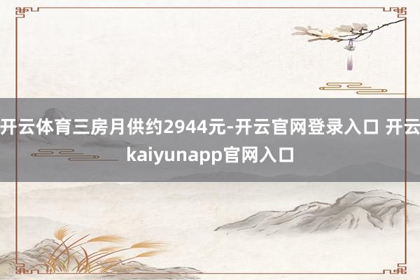 开云体育三房月供约2944元-开云官网登录入口 开云kaiyunapp官网入口