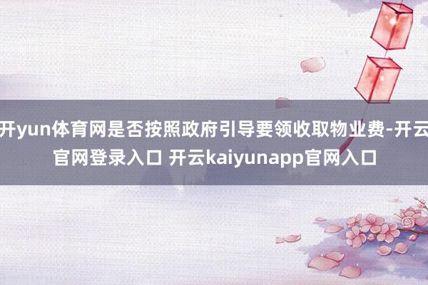 开yun体育网是否按照政府引导要领收取物业费-开云官网登录入口 开云kaiyunapp官网入口