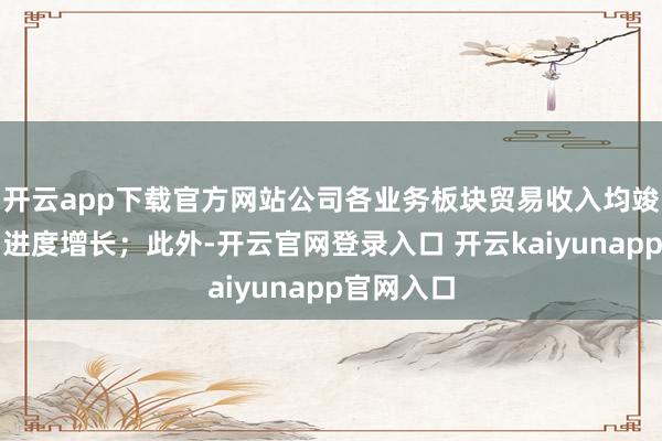 开云app下载官方网站公司各业务板块贸易收入均竣事了不同进度增长；此外-开云官网登录入口 开云kaiyunapp官网入口