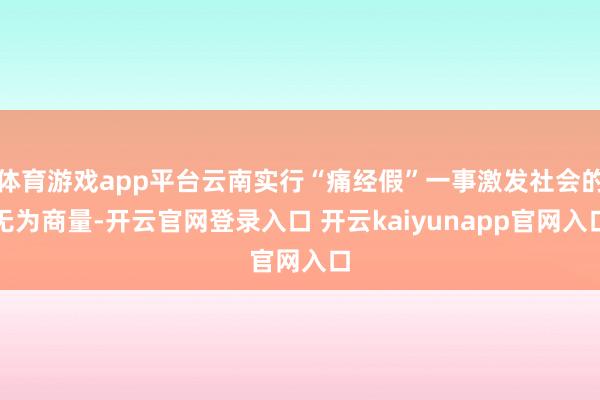 体育游戏app平台云南实行“痛经假”一事激发社会的无为商量-开云官网登录入口 开云kaiyunapp官网入口