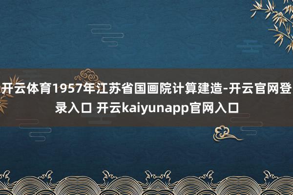 开云体育1957年江苏省国画院计算建造-开云官网登录入口 开云kaiyunapp官网入口