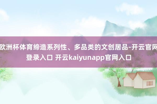 欧洲杯体育缔造系列性、多品类的文创居品-开云官网登录入口 开云kaiyunapp官网入口